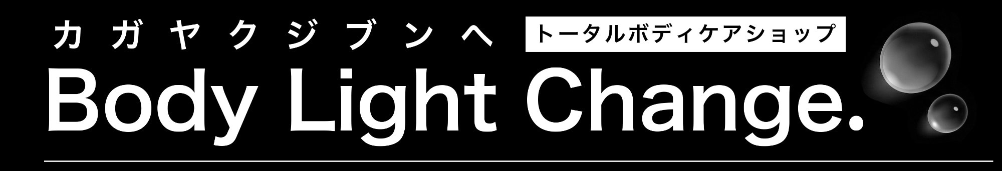 Body Light Change. - カガヤクジブンへ トータルボディケアショップ